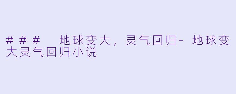 ### 地球变大，灵气回归-地球变大灵气回归小说