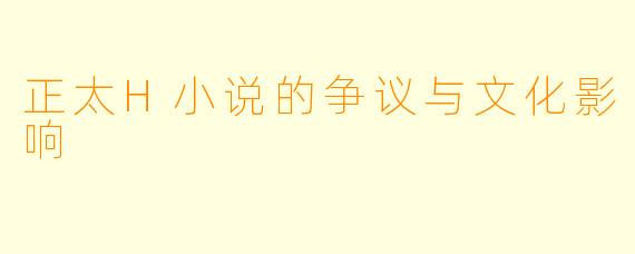 正太H小说的争议与文化影响