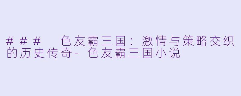 ### 色友霸三国：激情与策略交织的历史传奇