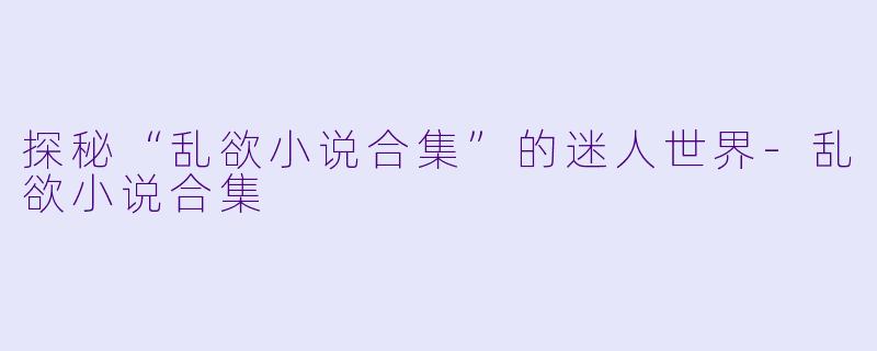 探秘“乱欲小说合集”的迷人世界