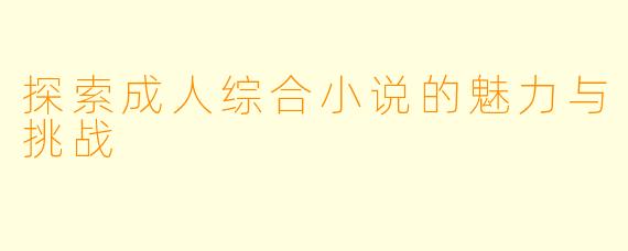 探索成人综合小说的魅力与挑战