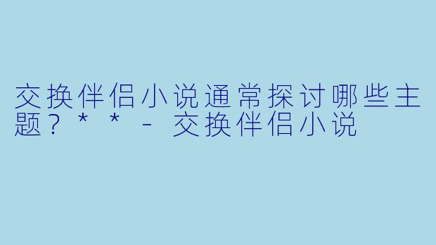 交换伴侣小说通常探讨哪些主题?**