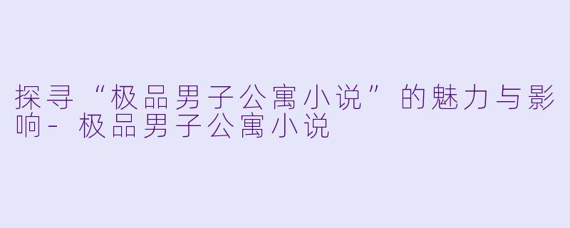 探寻“极品男子公寓小说”的魅力与影响