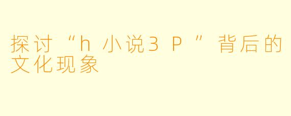 探讨“h小说3P”背后的文化现象