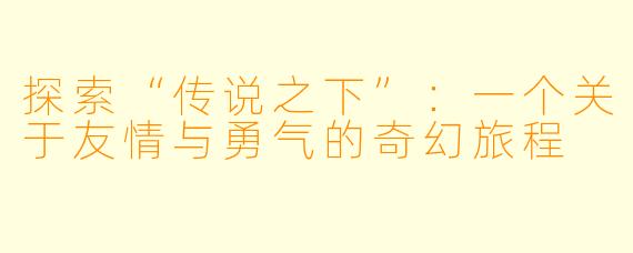 探索“传说之下”：一个关于友情与勇气的奇幻旅程