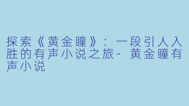 探索《黄金瞳》：一段引人入胜的有声小说之旅-黄金瞳有声小说