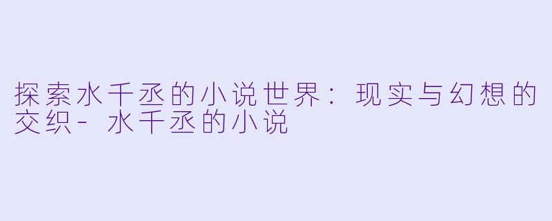 探索水千丞的小说世界:现实与幻想的交织