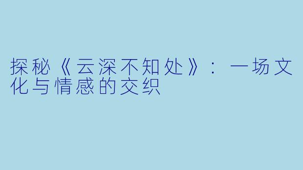 探秘《云深不知处》:一场文化与情感的交织