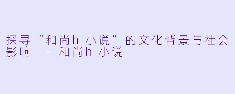探寻“和尚h小说”的文化背景与社会影响 -和尚h小说