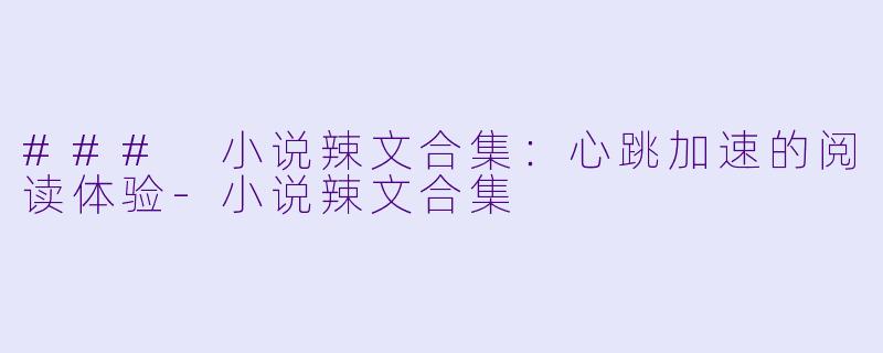 ### 小说辣文合集：心跳加速的阅读体验-小说辣文合集