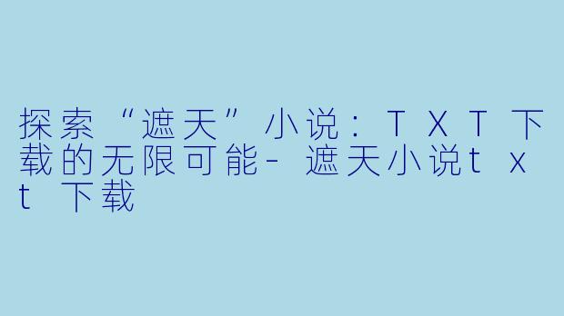 探索“遮天”小说：TXT下载的无限可能-遮天小说txt下载