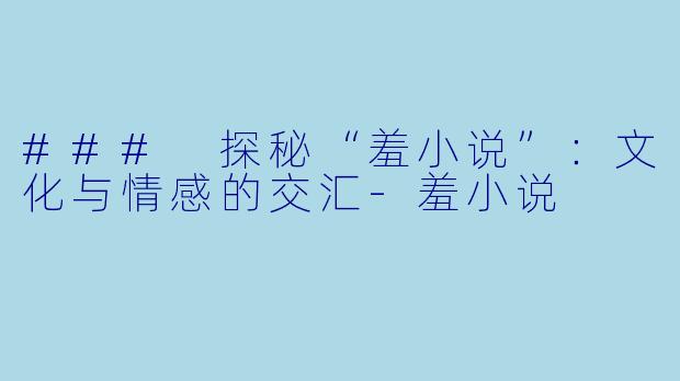 ### 探秘“羞小说”：文化与情感的交汇-羞小说