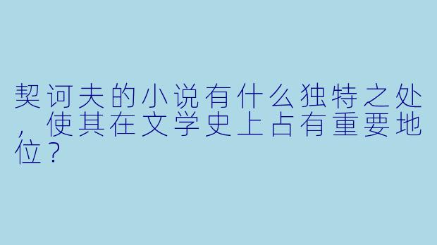 契诃夫的小说有什么独特之处,使其在文学史上占有重要地位?