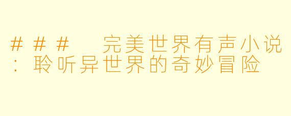 ### 完美世界有声小说：聆听异世界的奇妙冒险