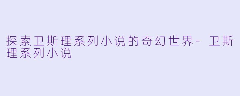 探索卫斯理系列小说的奇幻世界-卫斯理系列小说