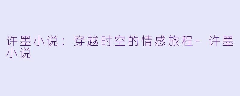 许墨小说：穿越时空的情感旅程-许墨小说