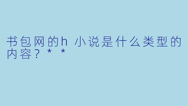 书包网的h小说是什么类型的内容?**