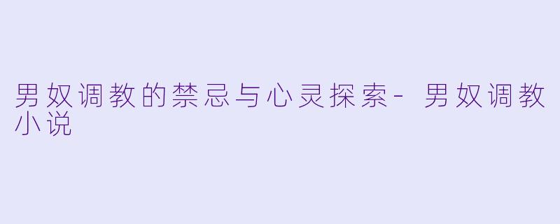 男奴调教的禁忌与心灵探索-男奴调教小说