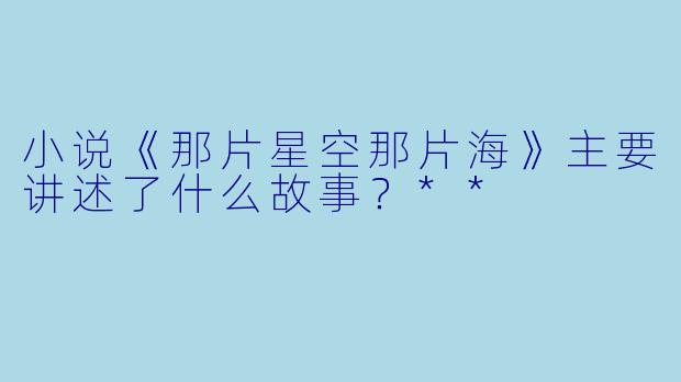 小说《那片星空那片海》主要讲述了什么故事?**