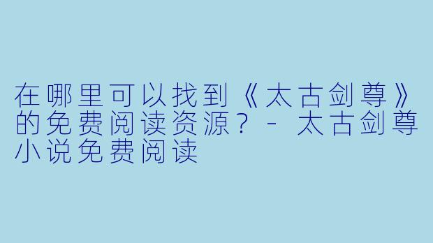 在哪里可以找到《太古剑尊》的免费阅读资源？