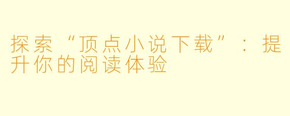 探索“顶点小说下载”：提升你的阅读体验