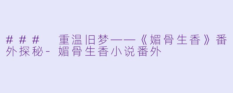 ### 重温旧梦——《媚骨生香》番外探秘-媚骨生香小说番外