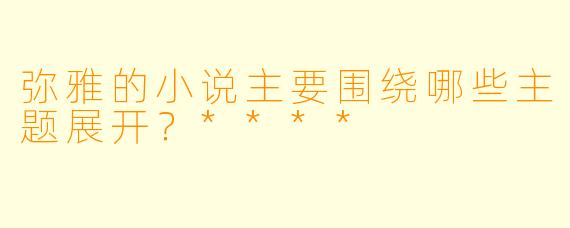 弥雅的小说主要围绕哪些主题展开?****