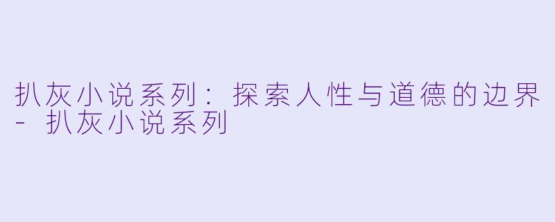 扒灰小说系列:探索人性与道德的边界