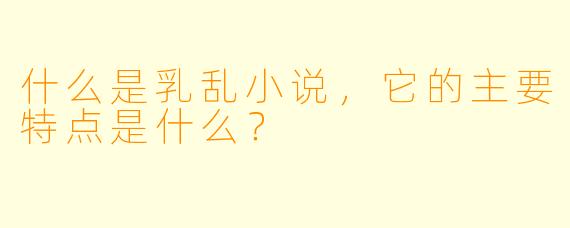 什么是乳乱小说,它的主要特点是什么?