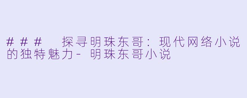 ### 探寻明珠东哥：现代网络小说的独特魅力-明珠东哥小说