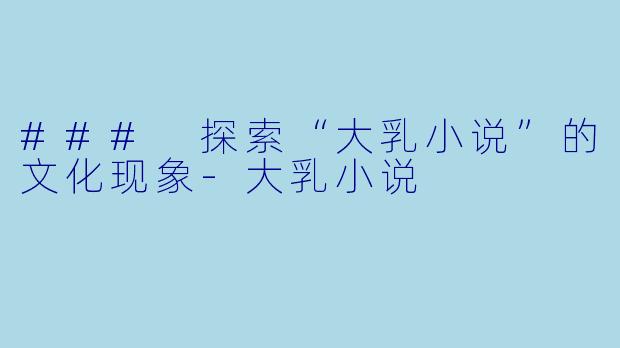 ### 探索“大乳小说”的文化现象-大乳小说
