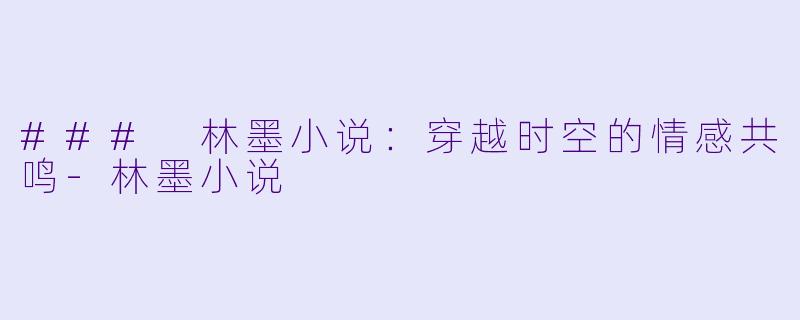 ### 林墨小说:穿越时空的情感共鸣