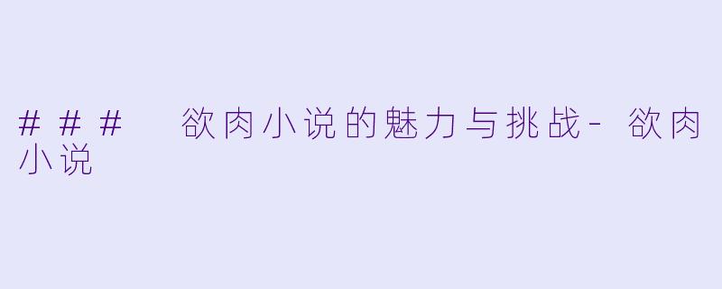 ### 欲肉小说的魅力与挑战-欲肉小说