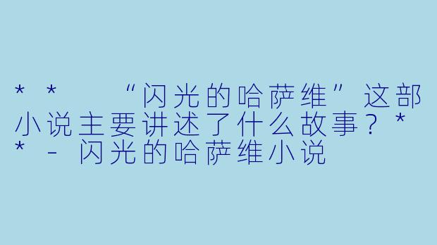 ** “闪光的哈萨维”这部小说主要讲述了什么故事?**