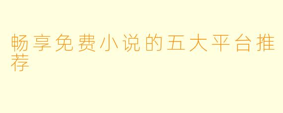 畅享免费小说的五大平台推荐