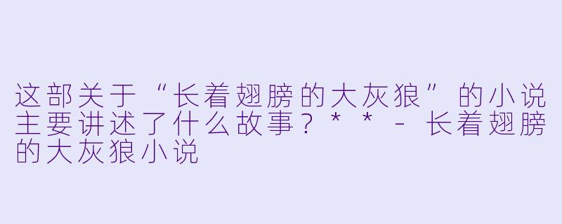 这部关于“长着翅膀的大灰狼”的小说主要讲述了什么故事？**-长着翅膀的大灰狼小说