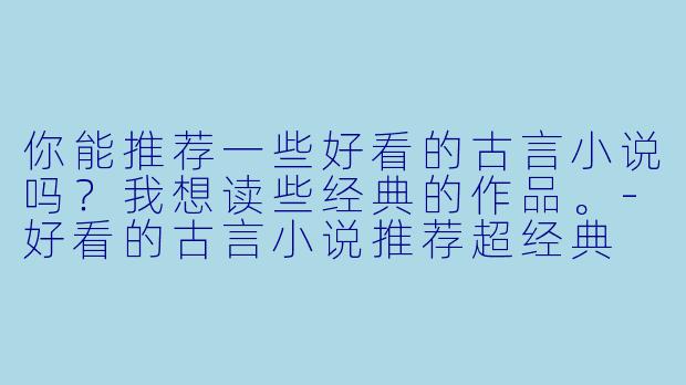 你能推荐一些好看的古言小说吗?我想读些经典的作品。
