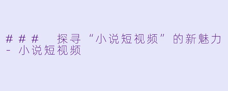 ### 探寻“小说短视频”的新魅力-小说短视频