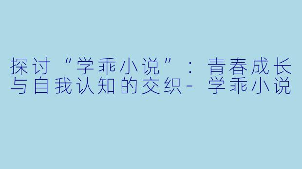 探讨“学乖小说”：青春成长与自我认知的交织-学乖小说