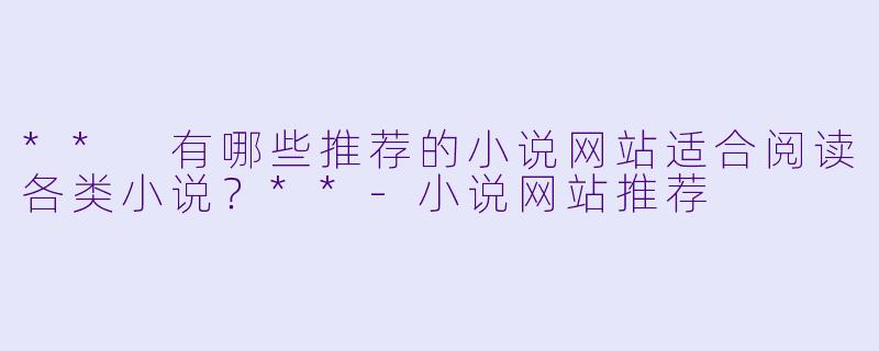 ** 有哪些推荐的小说网站适合阅读各类小说?**