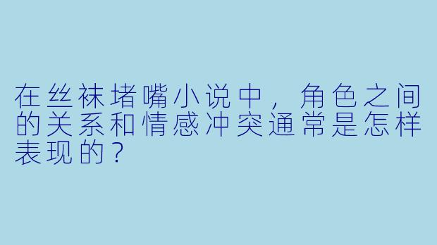 在丝袜堵嘴小说中,角色之间的关系和情感冲突通常是怎样表现的?