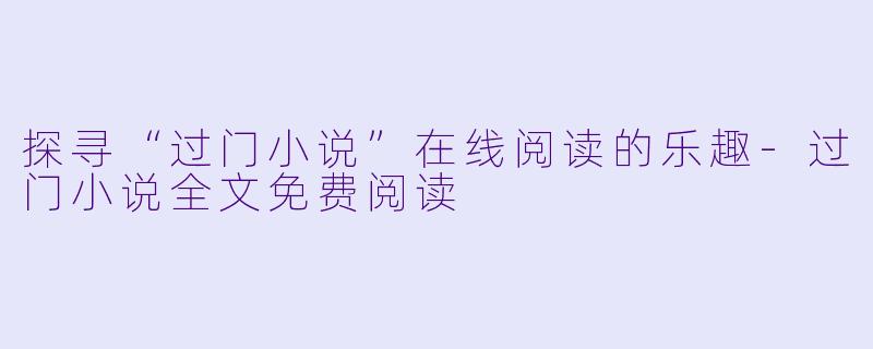 探寻“过门小说”在线阅读的乐趣-过门小说全文免费阅读