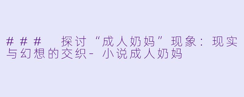 ### 探讨“成人奶妈”现象：现实与幻想的交织-小说成人奶妈