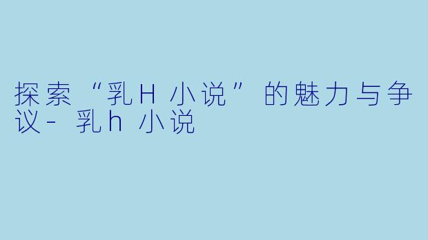 探索“乳H小说”的魅力与争议-乳h小说