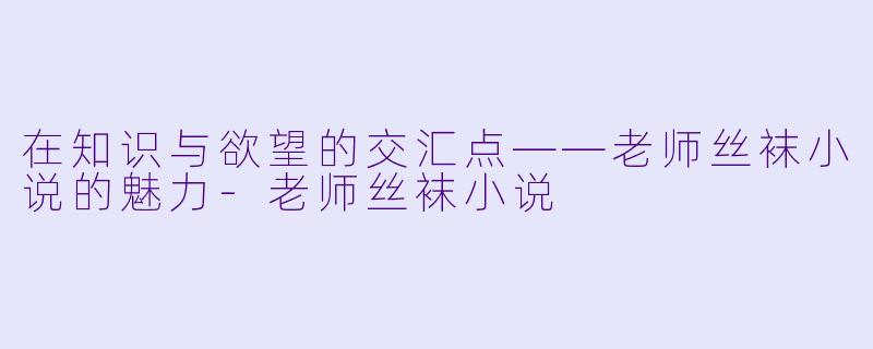 在知识与欲望的交汇点——老师丝袜小说的魅力