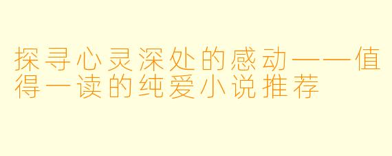 探寻心灵深处的感动——值得一读的纯爱小说推荐