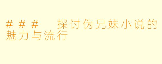 ### 探讨伪兄妹小说的魅力与流行