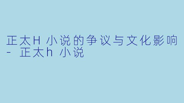 正太H小说的争议与文化影响-正太h小说