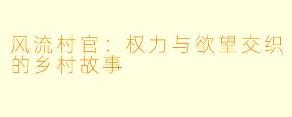 风流村官：权力与欲望交织的乡村故事