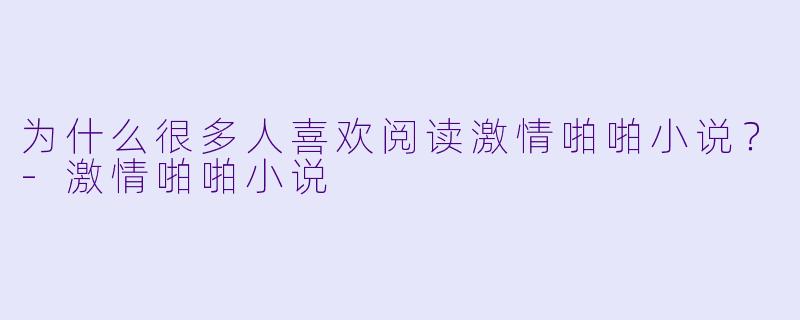 为什么很多人喜欢阅读激情啪啪小说？